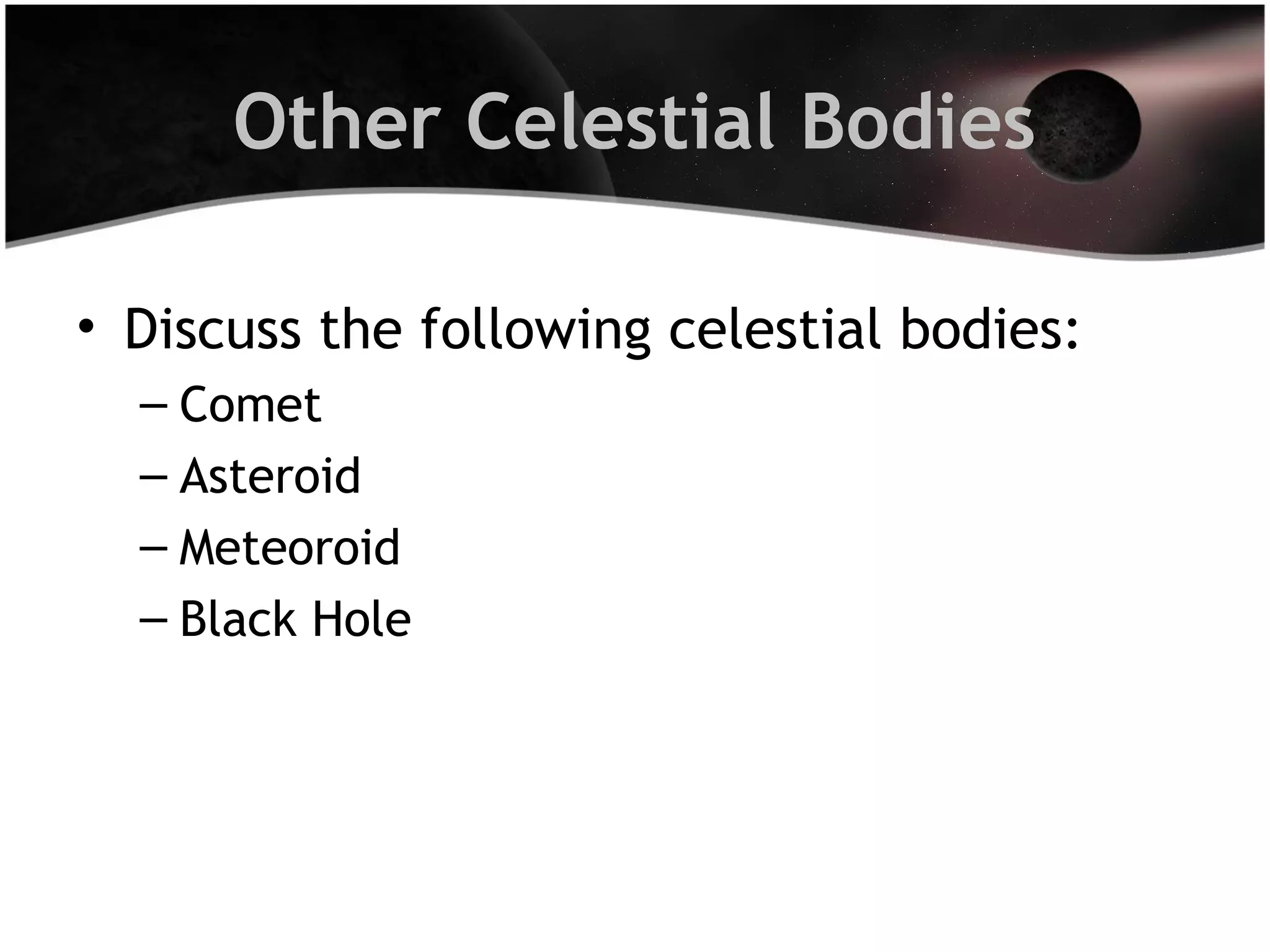 Other Celestial Bodies
• Discuss the following celestial bodies:
– Comet
– Asteroid
– Meteoroid
– Black Hole

 