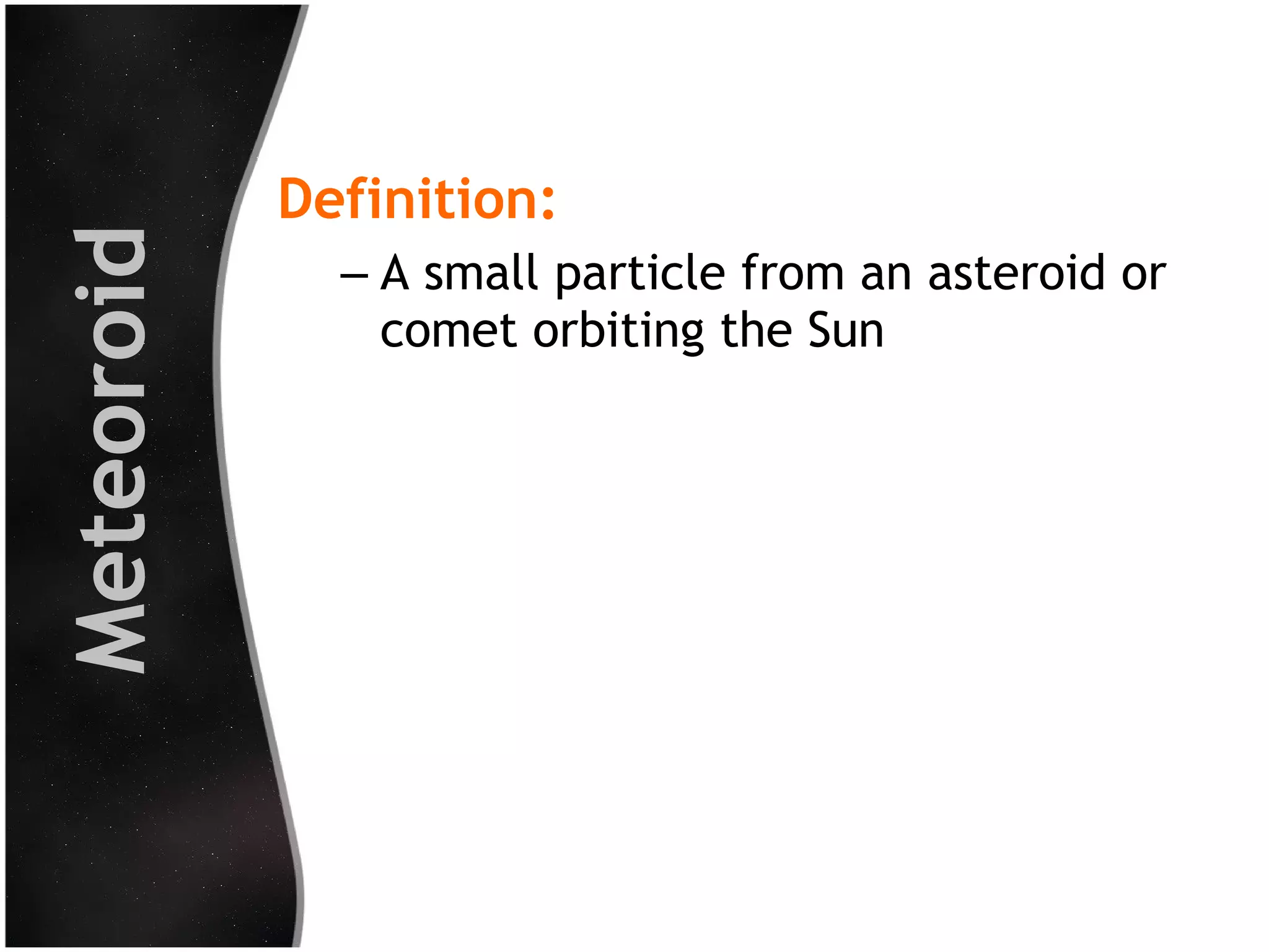 Meteoroid

Definition:
– A small particle from an asteroid or
comet orbiting the Sun

 