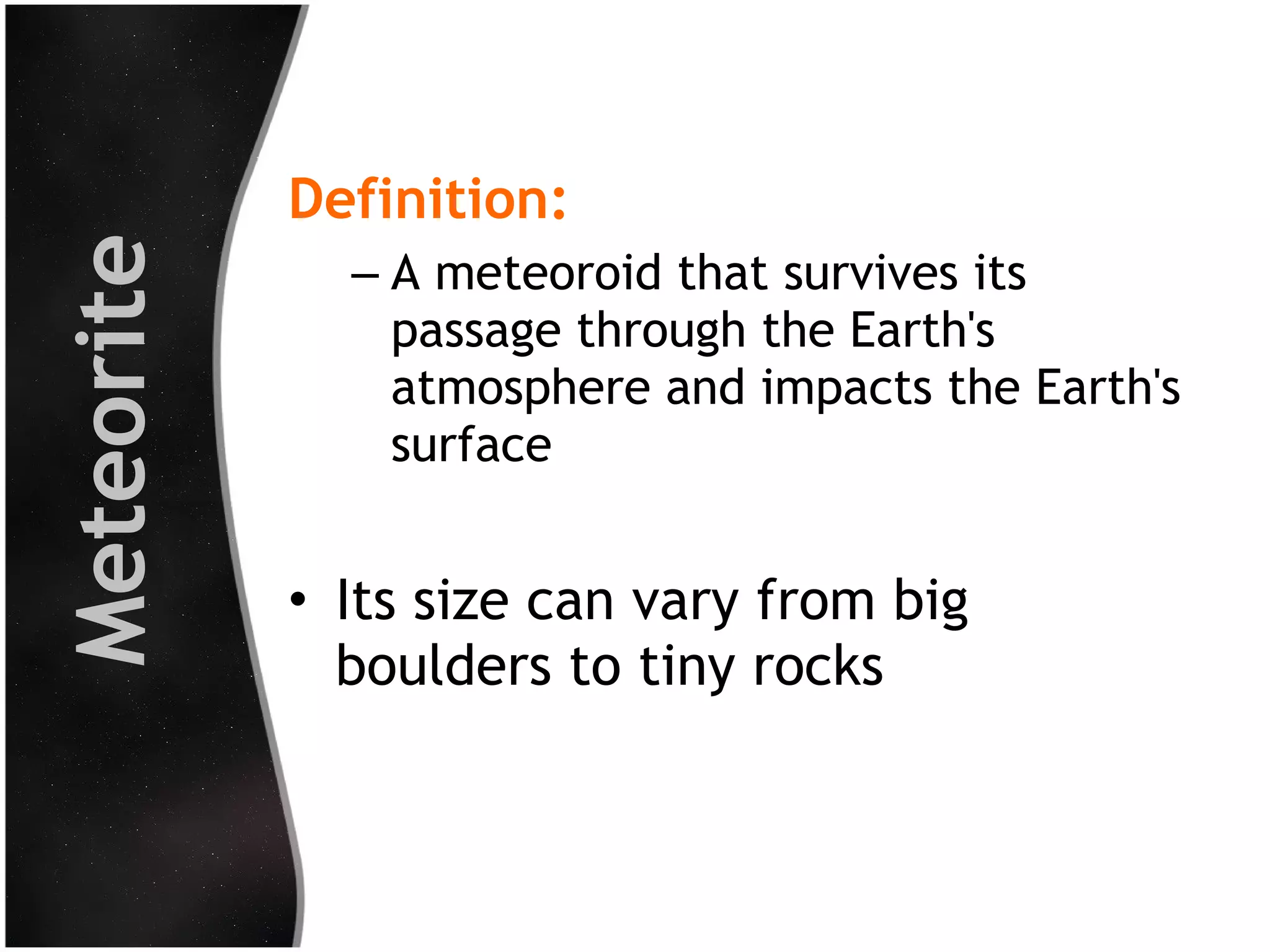 Meteorite

Definition:
– A meteoroid that survives its
passage through the Earth's
atmosphere and impacts the Earth's
surface

• Its size can vary from big
boulders to tiny rocks

 