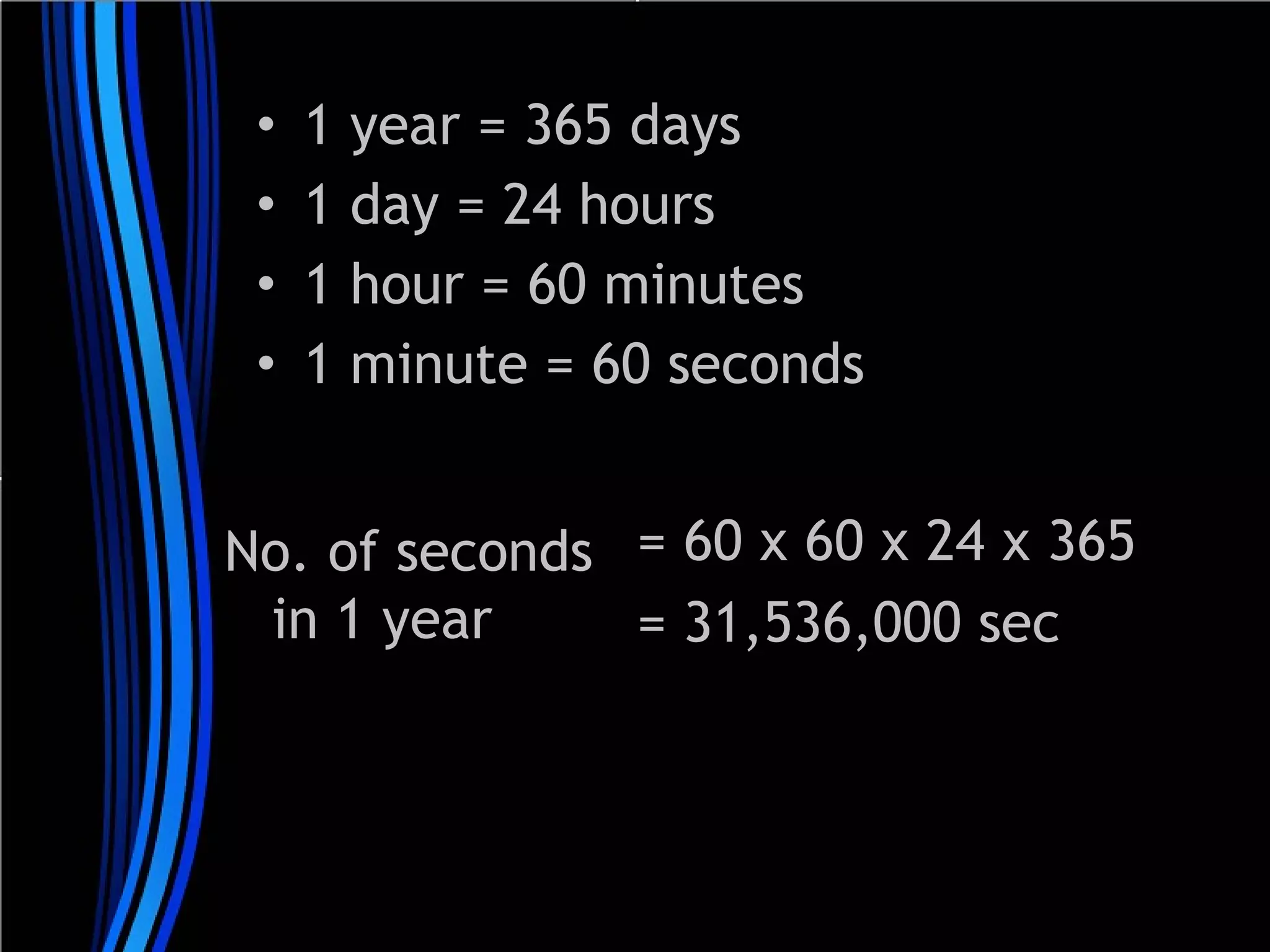 •
•
•
•

1
1
1
1

year = 365 days
day = 24 hours
hour = 60 minutes
minute = 60 seconds

No. of seconds = 60 x 60 x 24 x 365
in 1 year
= 31,536,000 sec

 