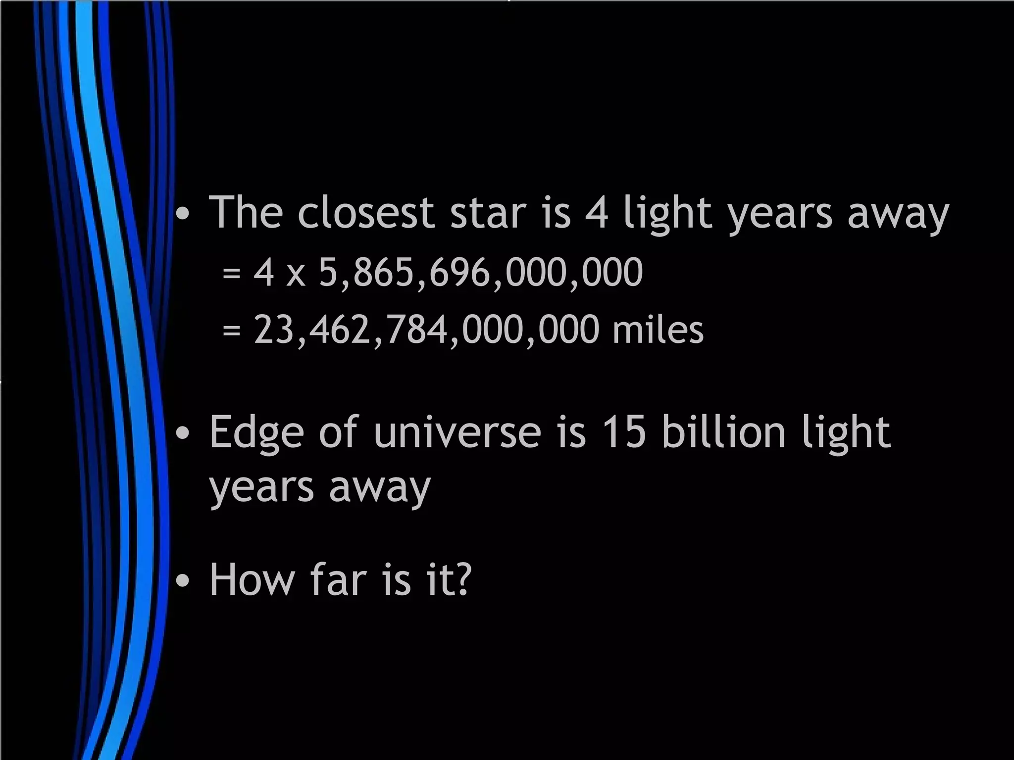 • The closest star is 4 light years away
= 4 x 5,865,696,000,000
= 23,462,784,000,000 miles

• Edge of universe is 15 billion light
years away
• How far is it?

 