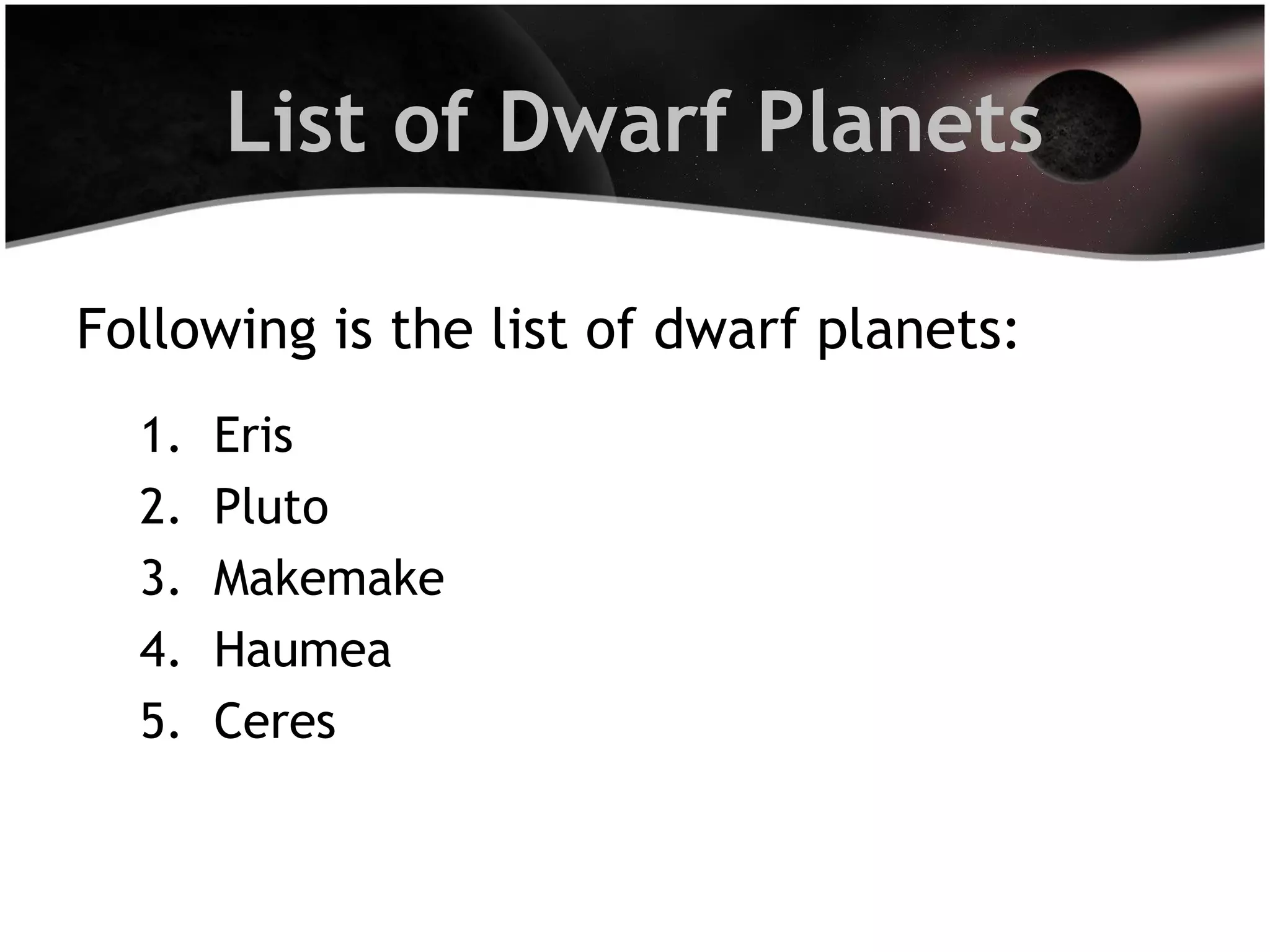 List of Dwarf Planets
Following is the list of dwarf planets:
1.
2.
3.
4.
5.

Eris
Pluto
Makemake
Haumea
Ceres

 