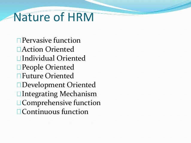 nature of hrm Nature of hrm (human resources management) hrm is process of bringing people and organizations together so that the goals of each are met it tries to secure the best from people by winning their whole hearted cooperation. nature of hrm Nature of hrm (human resources management) hrm is process of bringing people and organizations together so that the goals of each are met it tries to secure the best from people by winning their whole hearted cooperation.