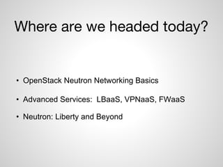 Where are we headed today?
• OpenStack Neutron Networking Basics
• Advanced Services: LBaaS, VPNaaS, FWaaS
• Neutron: Libe...