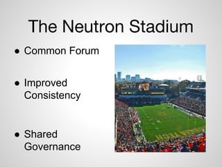 The Neutron Stadium
● Common Forum
● Improved
Consistency
● Shared
Governance
 