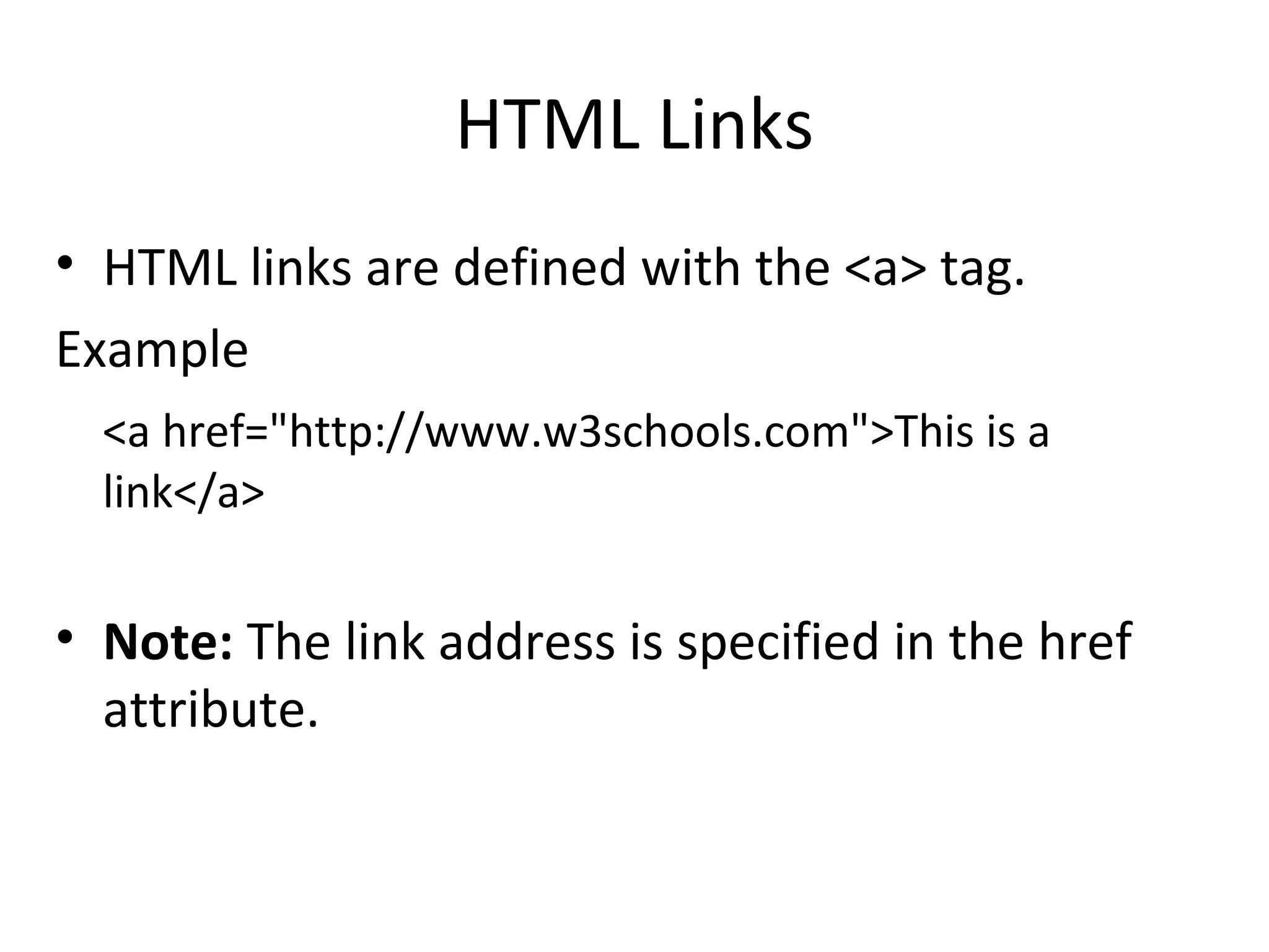 HTML Links
• HTML links are defined with the <a> tag.
Example
<a href="http://www.w3schools.com">This is a
link</a>
• Note: The link address is specified in the href
attribute.
 