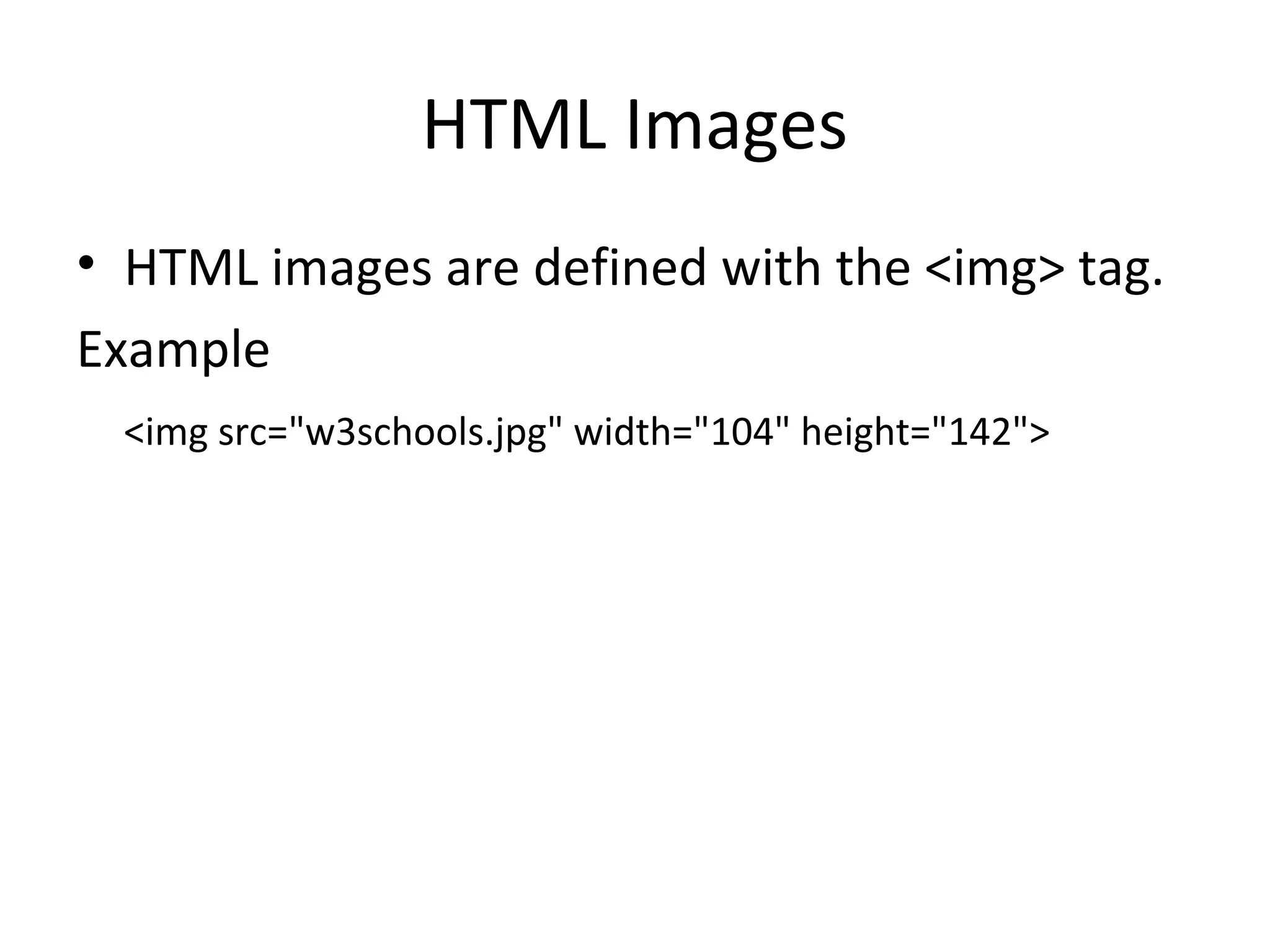 HTML Images
• HTML images are defined with the <img> tag.
Example
<img src="w3schools.jpg" width="104" height="142">
 