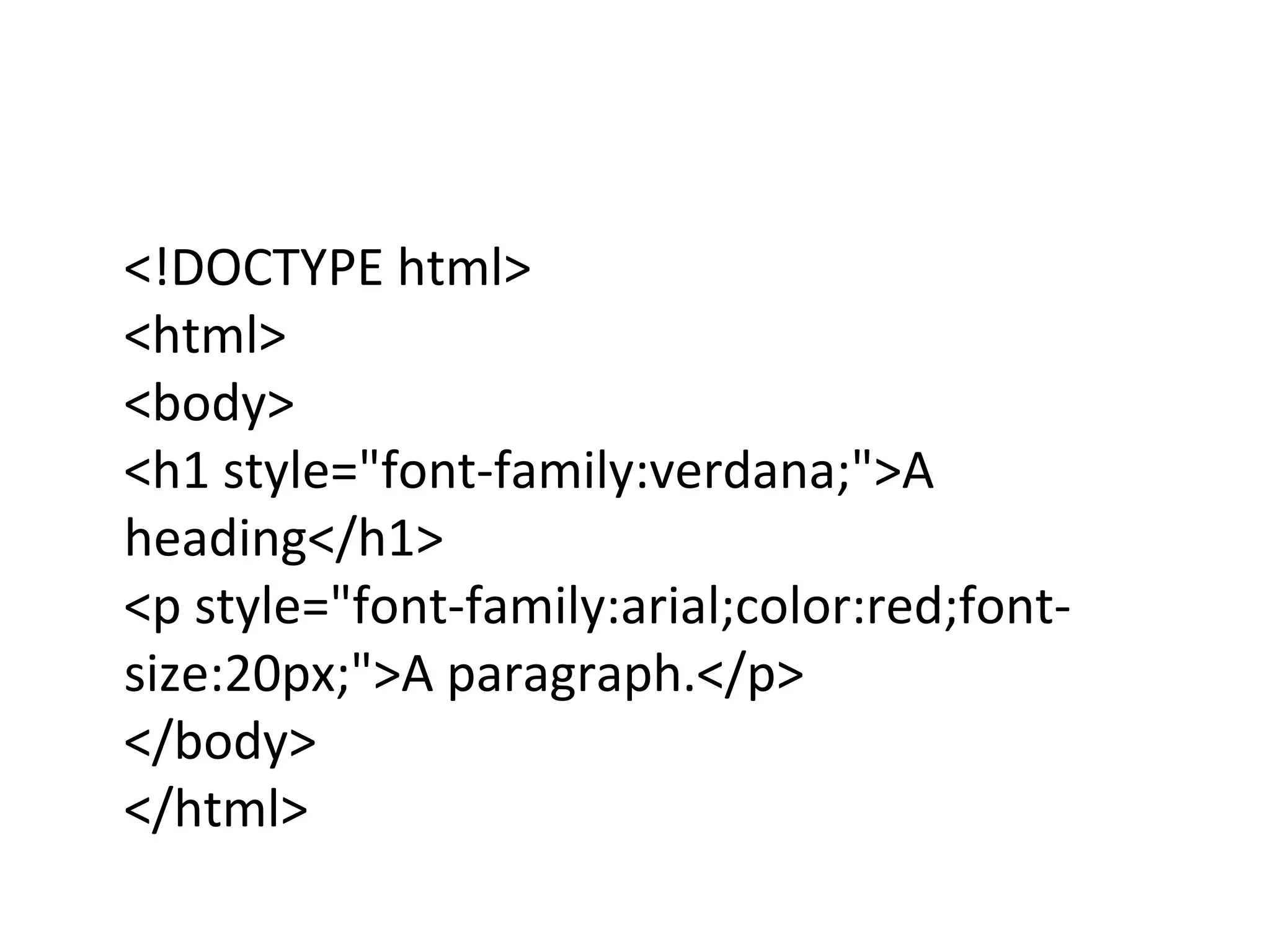 <!DOCTYPE html>
<html>
<body>
<h1 style="font-family:verdana;">A
heading</h1>
<p style="font-family:arial;color:red;font-
size:20px;">A paragraph.</p>
</body>
</html>
 