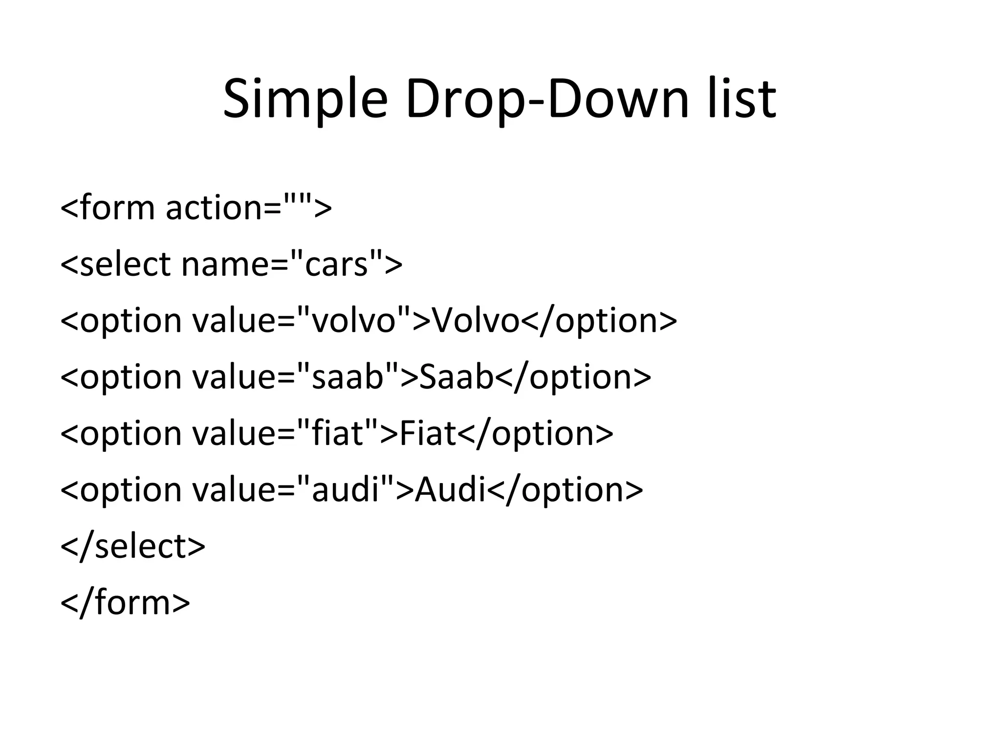Simple Drop-Down list
<form action="">
<select name="cars">
<option value="volvo">Volvo</option>
<option value="saab">Saab</option>
<option value="fiat">Fiat</option>
<option value="audi">Audi</option>
</select>
</form>
 