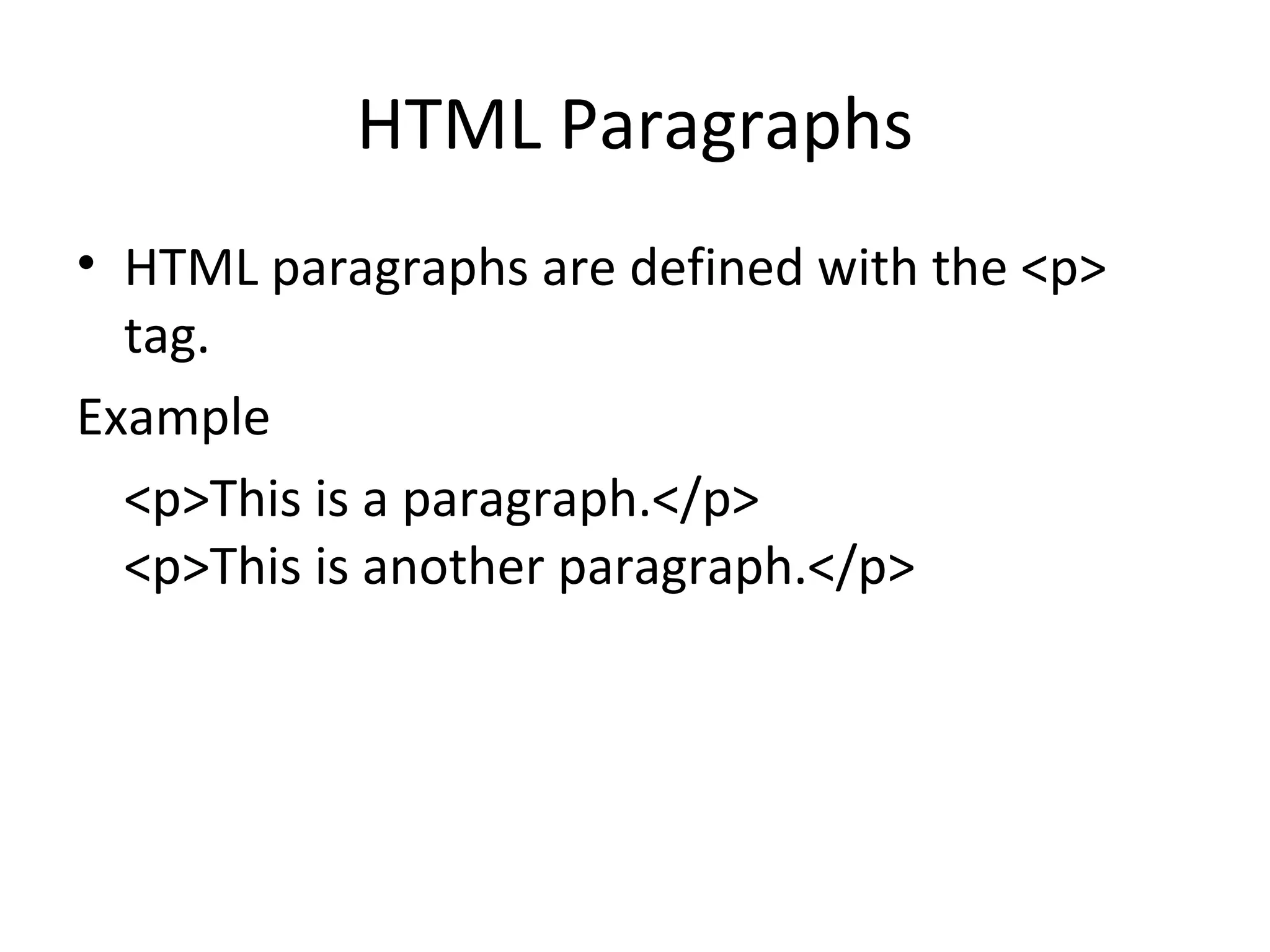 HTML Paragraphs
• HTML paragraphs are defined with the <p>
tag.
Example
<p>This is a paragraph.</p>
<p>This is another paragraph.</p>
 