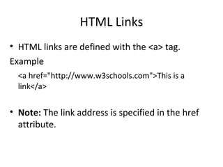 HTML Links
• HTML links are defined with the <a> tag.
Example
<a href="http://www.w3schools.com">This is a
link</a>
• Note: The link address is specified in the href
attribute.
 
