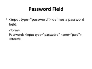 Password Field
• <input type="password"> defines a password
field:
<form>
Password: <input type="password" name="pwd">
</form>
 