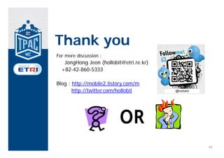 Thank you
For more discussion :
   JongHong Jeon (hollobit@etri.re.kr)
  +82-42-860-5333

Blog : http://mobile2.tistory.com/m
       http://twitter.com/hollobit




                          OR
                                         42
 