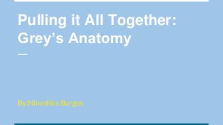 Pulling it All Together:
Grey’s Anatomy
By:Ninoshka Burgos
 