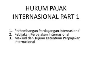 HUKUM PAJAK
INTERNASIONAL PART 1
1. Perkembangan Perdagangan Internasional
2. Kebijakan Perpajakan Internasional
3. Maksud dan Tujuan Ketentuan Perpajakan
Internasional
 