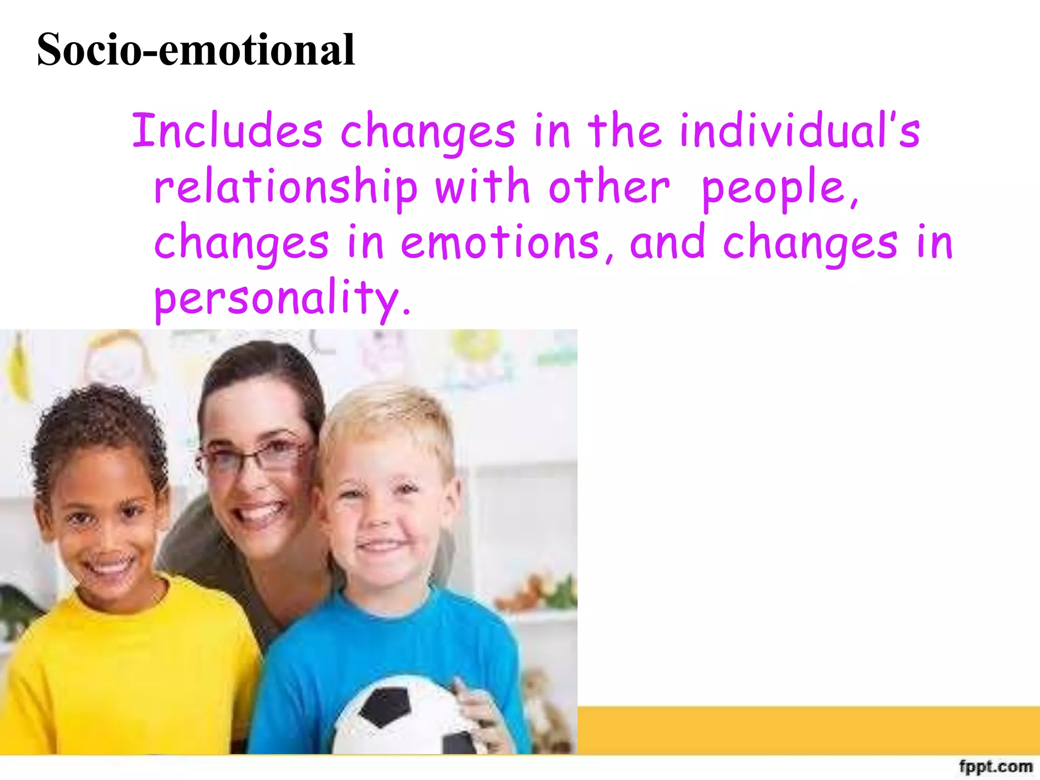 Socio-emotional
Includes changes in the individual’s
relationship with other people,
changes in emotions, and changes in
personality.
 
