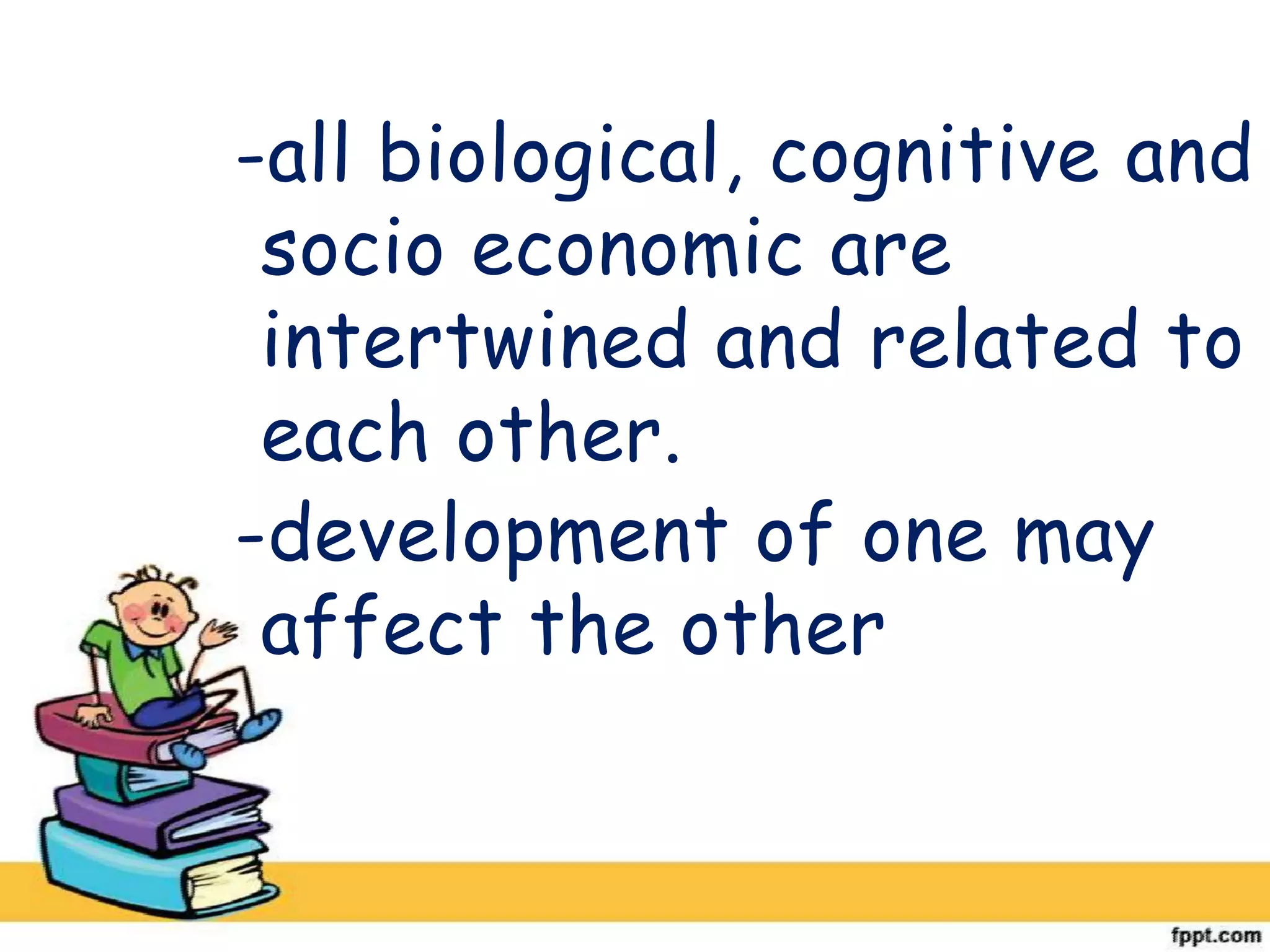 -all biological, cognitive and
socio economic are
intertwined and related to
each other.
-development of one may
affect the other
 