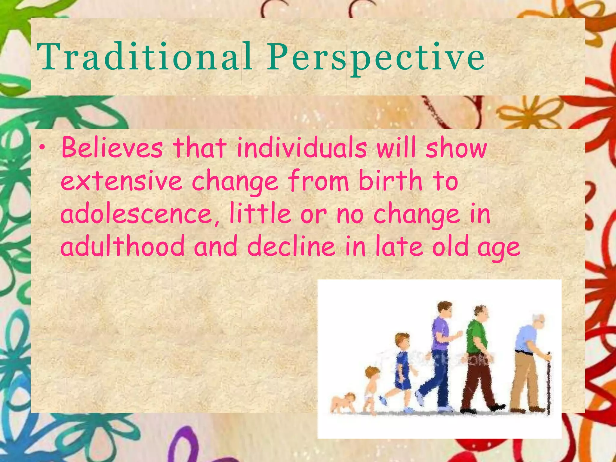 Traditional Perspective
• Believes that individuals will show
extensive change from birth to
adolescence, little or no change in
adulthood and decline in late old age
 