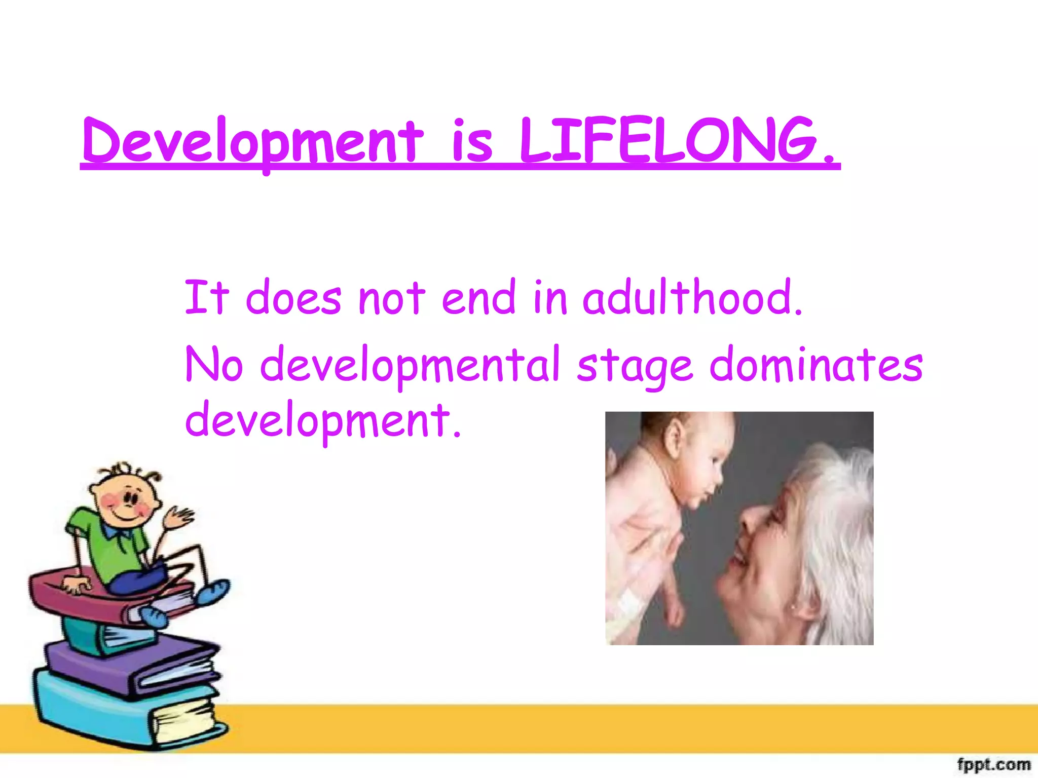 Development is LIFELONG.
It does not end in adulthood.
No developmental stage dominates
development.
 