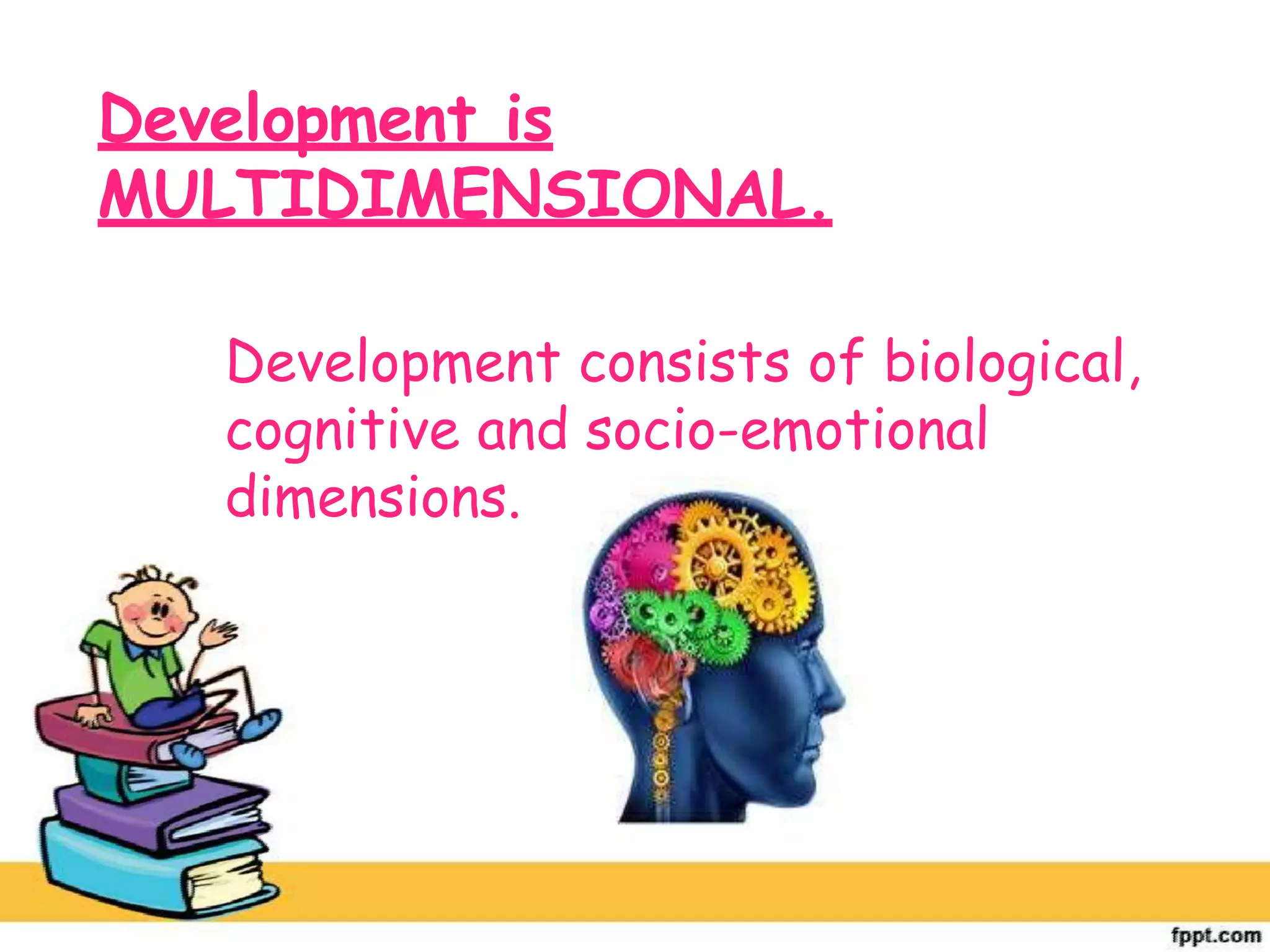 Development is
MULTIDIMENSIONAL.
Development consists of biological,
cognitive and socio-emotional
dimensions.
 