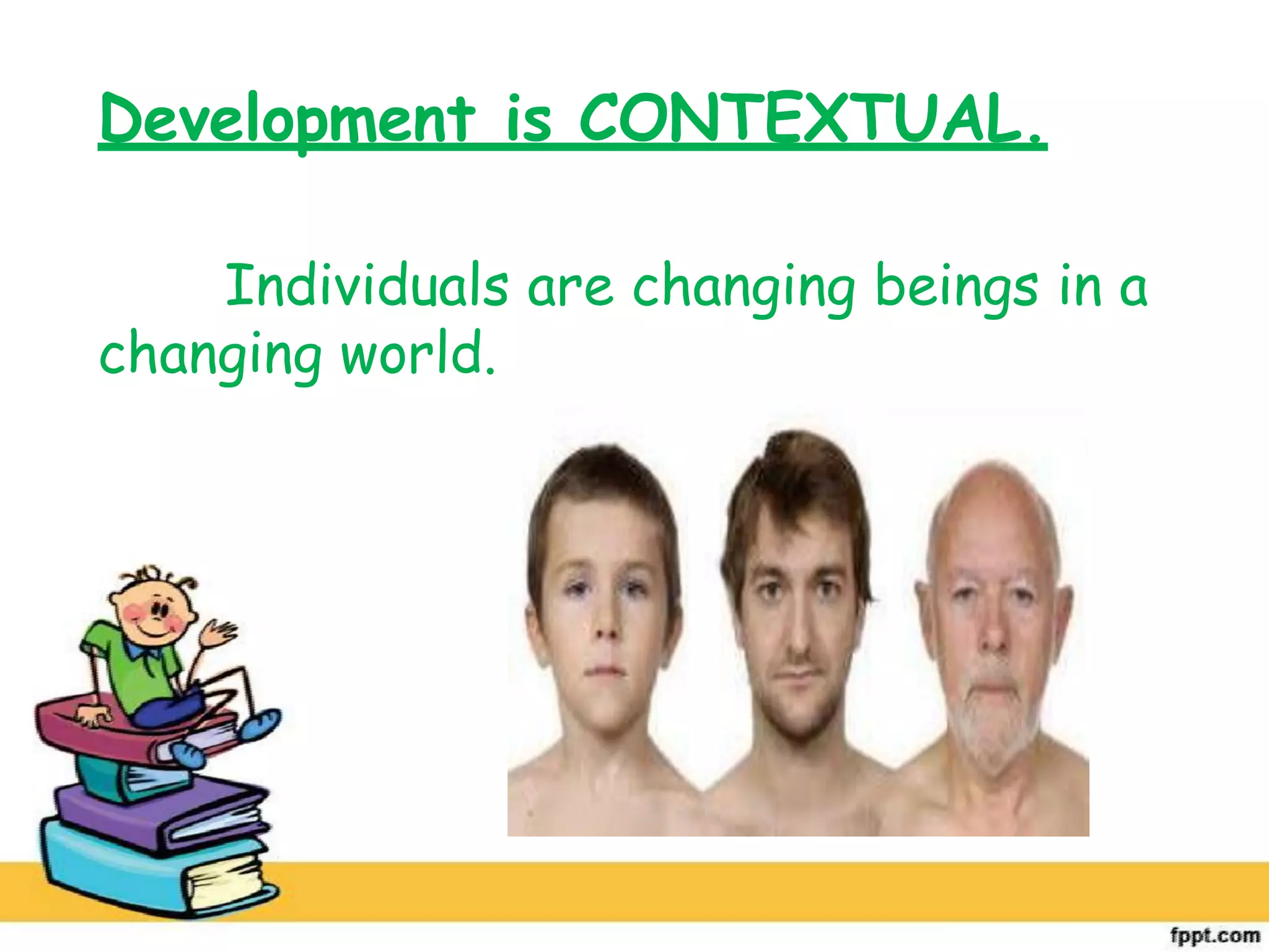 Development is CONTEXTUAL.
Individuals are changing beings in a
changing world.
 