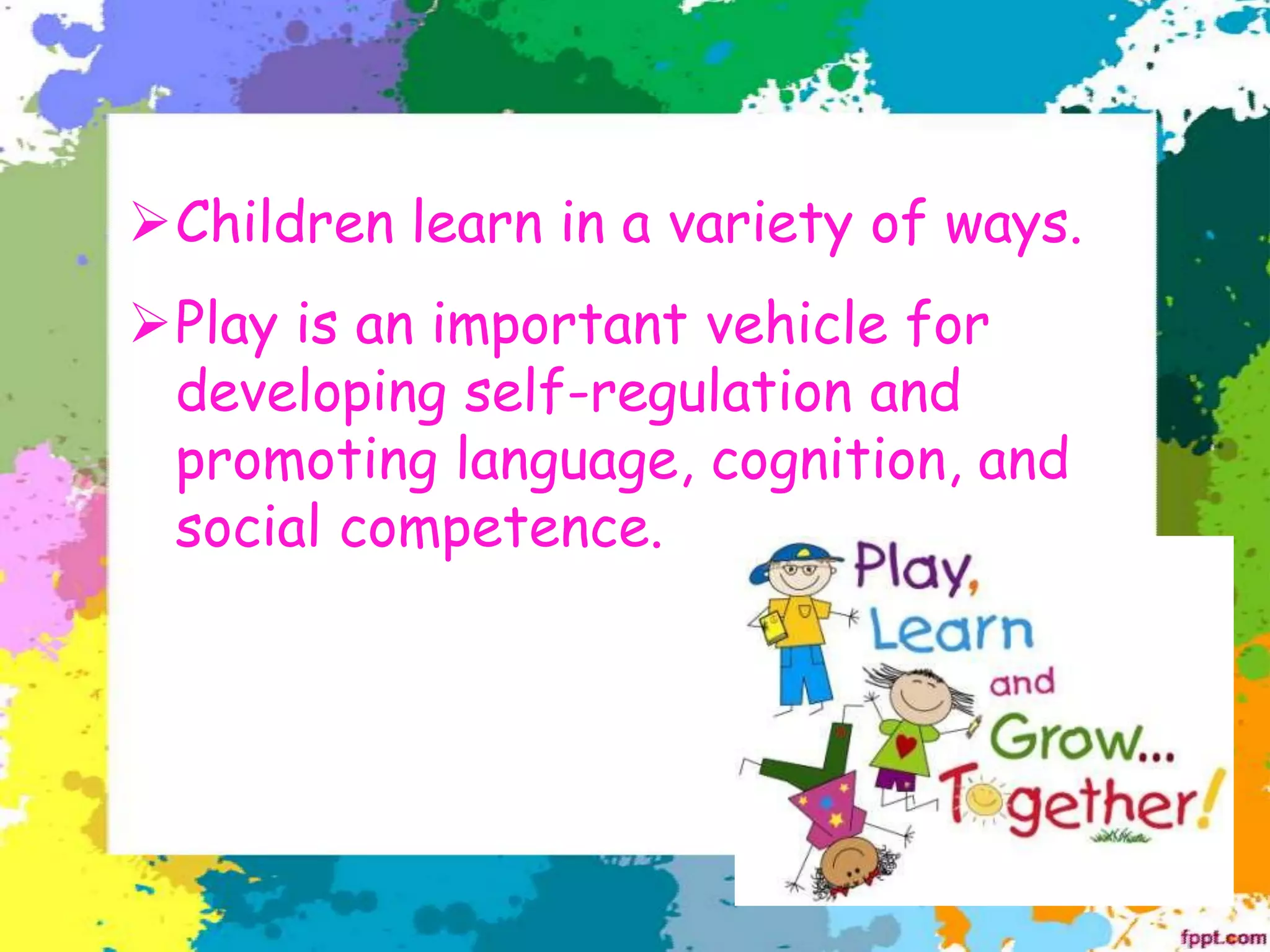 ➢Children learn in a variety of ways.
➢Play is an important vehicle for
developing self-regulation and
promoting language, cognition, and
social competence.
 