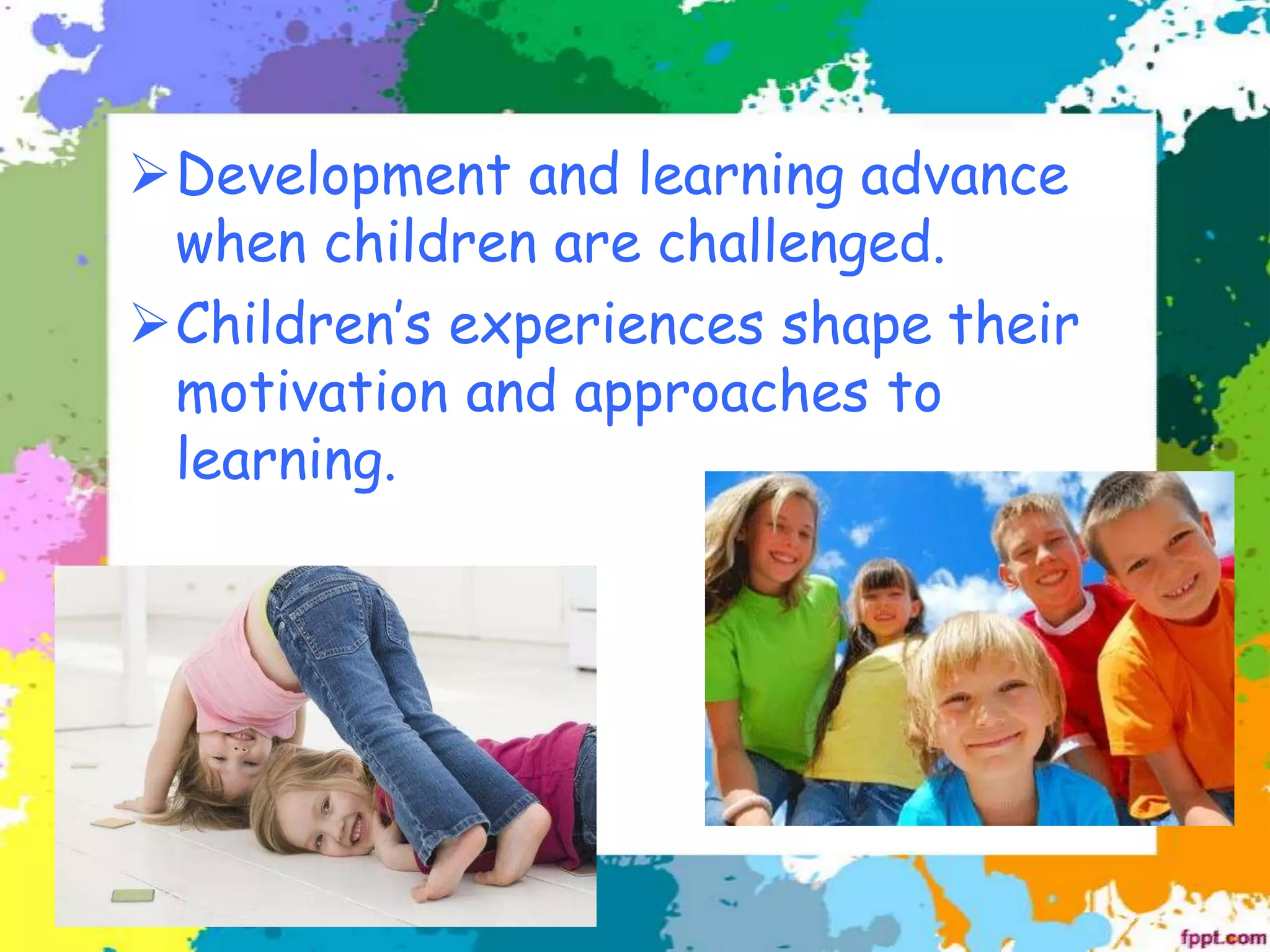 ➢Development and learning advance
when children are challenged.
➢Children’s experiences shape their
motivation and approaches to
learning.
 