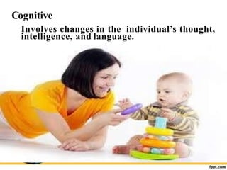 Cognitive
Involves changes in the individual’s thought,
intelligence, and language.
 