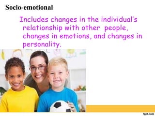Socio-emotional
Includes changes in the individual’s
relationship with other people,
changes in emotions, and changes in
personality.
 