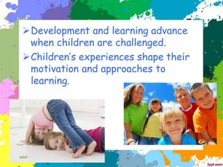➢Development and learning advance
when children are challenged.
➢Children’s experiences shape their
motivation and approaches to
learning.
 