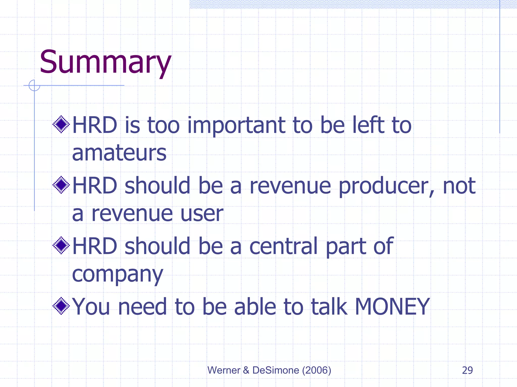 Werner & DeSimone (2006) 29
Summary
HRD is too important to be left to
amateurs
HRD should be a revenue producer, not
a revenue user
HRD should be a central part of
company
You need to be able to talk MONEY
 