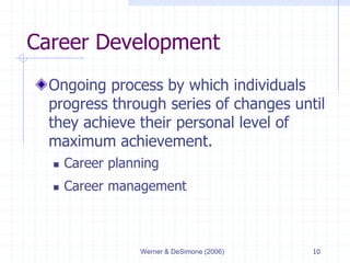 Werner & DeSimone (2006) 10
Career Development
Ongoing process by which individuals
progress through series of changes until
they achieve their personal level of
maximum achievement.
 Career planning
 Career management
 