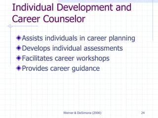 Werner & DeSimone (2006) 24
Individual Development and
Career Counselor
Assists individuals in career planning
Develops individual assessments
Facilitates career workshops
Provides career guidance
 