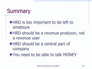 Werner & DeSimone (2006) 29
Summary
HRD is too important to be left to
amateurs
HRD should be a revenue producer, not
a revenue user
HRD should be a central part of
company
You need to be able to talk MONEY
 