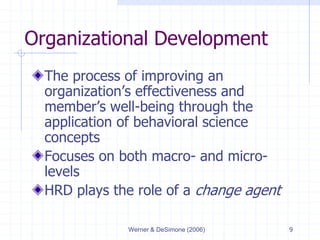 Werner & DeSimone (2006) 9
Organizational Development
The process of improving an
organization’s effectiveness and
member’s well-being through the
application of behavioral science
concepts
Focuses on both macro- and micro-
levels
HRD plays the role of a change agent
 