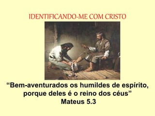 IDENTIFICANDO-ME COM CRISTO
“Bem-aventurados os humildes de espírito,
porque deles é o reino dos céus”
Mateus 5.3
 