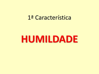 1ª Característica
HUMILDADE
 