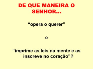 DE QUE MANEIRA O
SENHOR...
“opera o querer”
e
“imprime as leis na mente e as
inscreve no coração”?
 