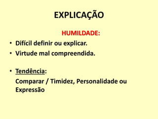 EXPLICAÇÃO
HUMILDADE:
• Difícil definir ou explicar.
• Virtude mal compreendida.
• Tendência:
Comparar / Timidez, Personalidade ou
Expressão
 