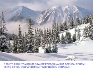 É MUITO FÁCIL TOMAR UM GRANDE ESPAÇO NA SUA AGENDA, PORÉM,
MUITO DIFÍCIL OCUPAR UM CANTINHO DO SEU CORAÇÃO.
 