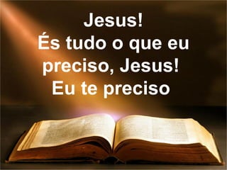 Jesus!
És tudo o que eu
preciso, Jesus!
Eu te preciso
 