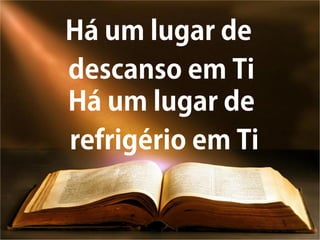 Há um lugar de
descanso em Ti
Há um lugar de
refrigério em Ti
 
