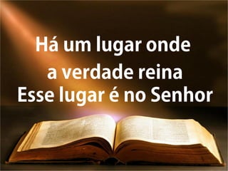 Há um lugar onde
a verdade reina
Esse lugar é no Senhor
 