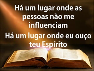 Há um lugar onde as
pessoas não me
influenciam
Há um lugar onde eu ouço
teu Espírito
 