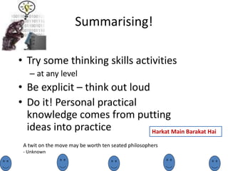Summarising!
• Try some thinking skills activities
– at any level
• Be explicit – think out loud
• Do it! Personal practical
knowledge comes from putting
ideas into practice
A twit on the move may be worth ten seated philosophers
- Unknown
Harkat Main Barakat Hai
 