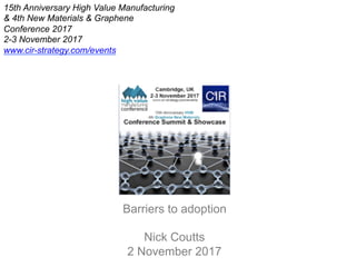 Barriers to adoption
Nick Coutts
2 November 2017
15th Anniversary High Value Manufacturing
& 4th New Materials & Graphene
Conference 2017
2-3 November 2017
www.cir-strategy.com/events
 