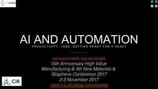 AI AND AUTOMATION
MADHUBAN KUMAR, CEO METAFUSED
P R O D U C T I V I T Y , J O B S : G E T T I N G R E A D Y F O R A R E S E T
15th Anniversary High Value
Manufacturing & 4th New Materials &
Graphene Conference 2017!
2-3 November 2017!
www.cir-strategy.com/events!
 