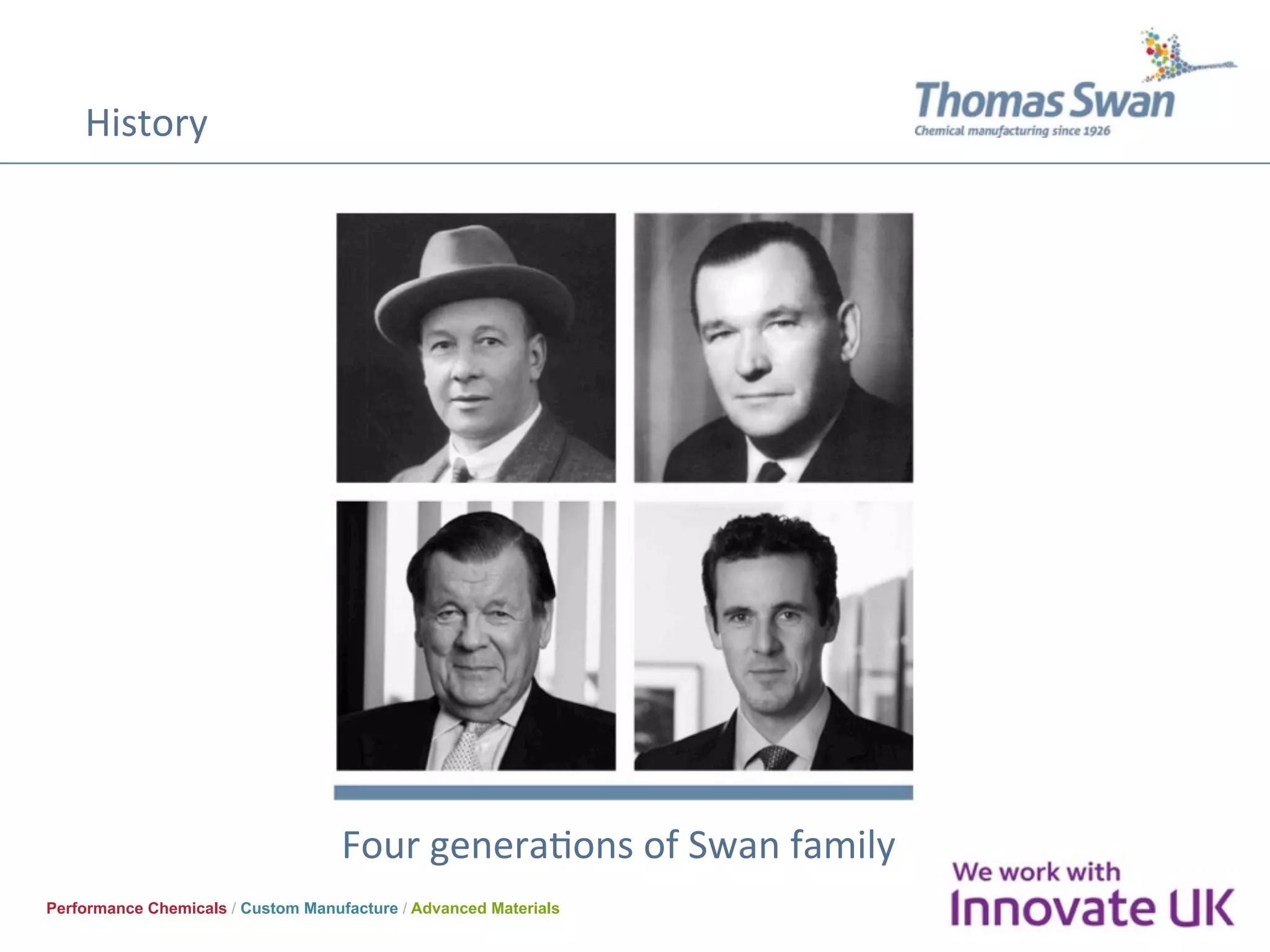 History	
Performance Chemicals / Custom Manufacture / Advanced Materials
Four	generaOons	of	Swan	family	
 