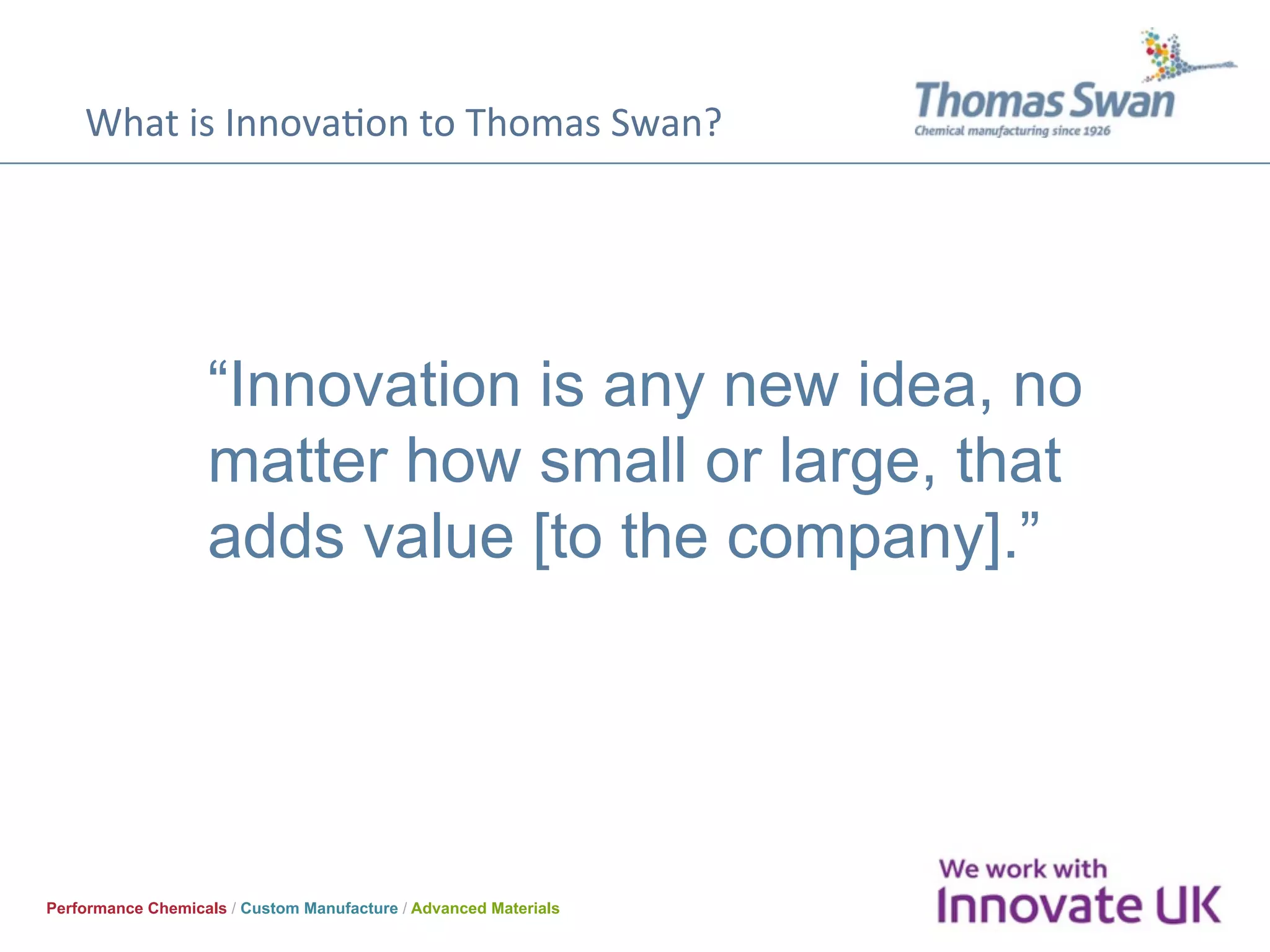 What	is	InnovaOon	to	Thomas	Swan?	
Performance Chemicals / Custom Manufacture / Advanced Materials
“Innovation is any new idea, no
matter how small or large, that
adds value [to the company].”
 