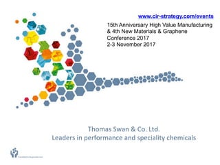 Thomas	Swan	&	Co.	Ltd.	
Leaders	in	performance	and	speciality	chemicals	
www.cir-strategy.com/events
15th Anniversary High Value Manufacturing
& 4th New Materials & Graphene
Conference 2017
2-3 November 2017
 